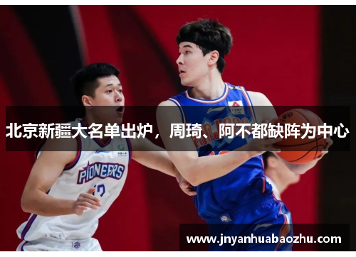 北京新疆大名单出炉，周琦、阿不都缺阵为中心