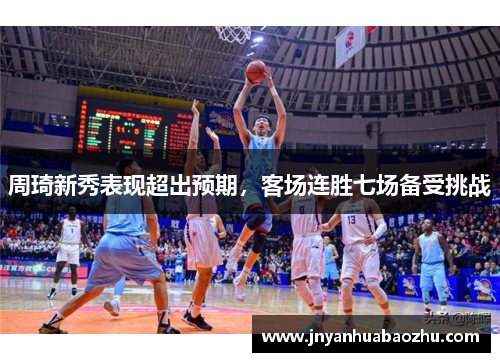 周琦新秀表现超出预期，客场连胜七场备受挑战